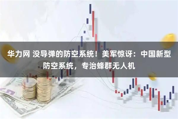 华力网 没导弹的防空系统！美军惊讶：中国新型防空系统，专治蜂群无人机