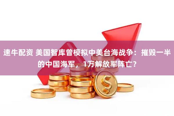 速牛配资 美国智库曾模拟中美台海战争：摧毁一半的中国海军，1万解放军阵亡？