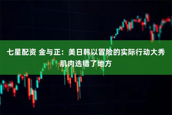 七星配资 金与正：美日韩以冒险的实际行动大秀肌肉选错了地方