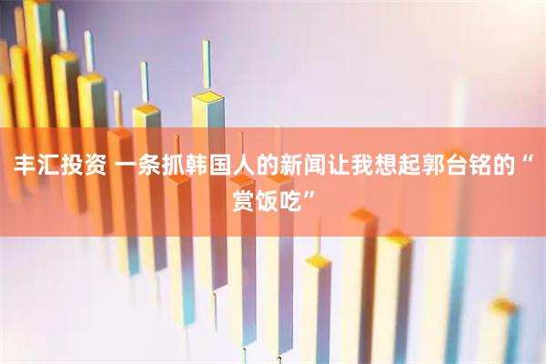 丰汇投资 一条抓韩国人的新闻让我想起郭台铭的“赏饭吃”