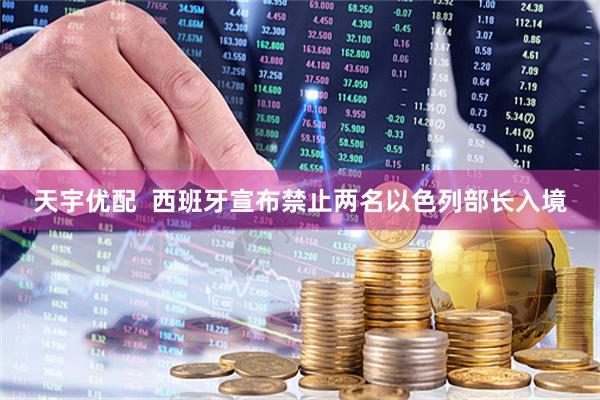 天宇优配  西班牙宣布禁止两名以色列部长入境