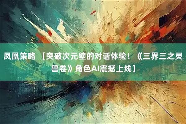 凤凰策略 【突破次元壁的对话体验！《三界三之灵兽卷》角色AI震撼上线】