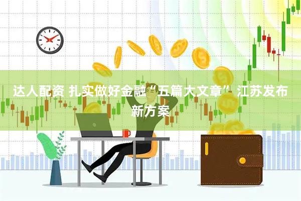 达人配资 扎实做好金融“五篇大文章” 江苏发布新方案