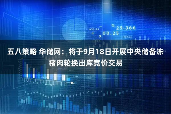 五八策略 华储网：将于9月18日开展中央储备冻猪肉轮换出库竞价交易