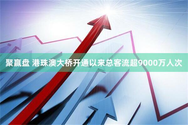 聚赢盘 港珠澳大桥开通以来总客流超9000万人次