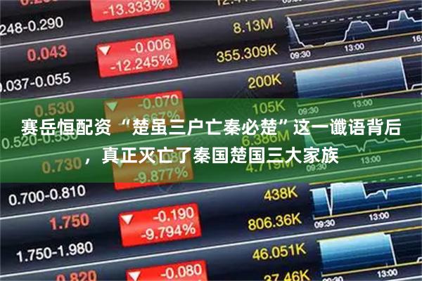 赛岳恒配资 “楚虽三户亡秦必楚”这一谶语背后，真正灭亡了秦国楚国三大家族