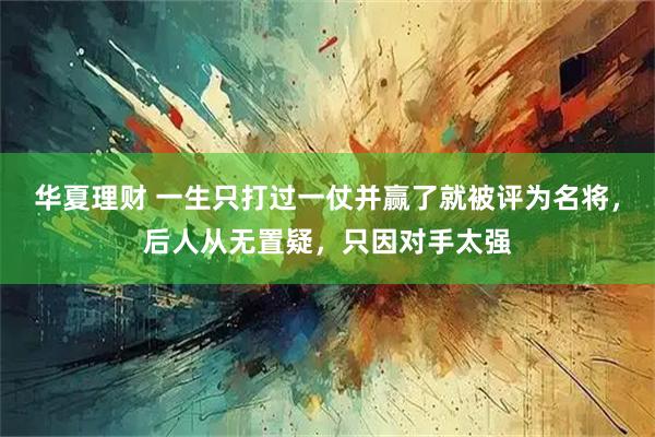 华夏理财 一生只打过一仗并赢了就被评为名将，后人从无置疑，只因对手太强