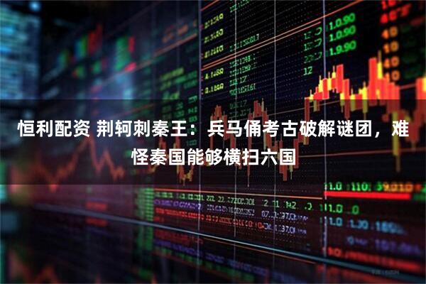 恒利配资 荆轲刺秦王：兵马俑考古破解谜团，难怪秦国能够横扫六国