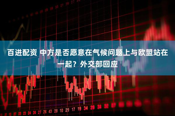 百进配资 中方是否愿意在气候问题上与欧盟站在一起？外交部回应