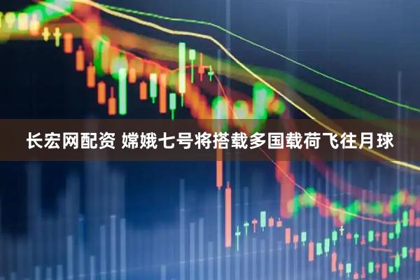 长宏网配资 嫦娥七号将搭载多国载荷飞往月球