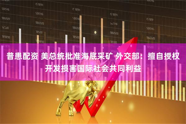 普患配资 美总统批准海底采矿 外交部：擅自授权开发损害国际社会共同利益