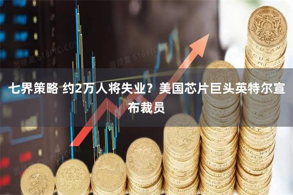 七界策略 约2万人将失业？美国芯片巨头英特尔宣布裁员