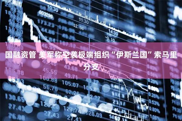 国融资管 美军称空袭极端组织“伊斯兰国”索马里分支
