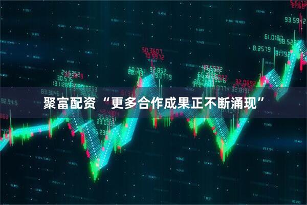 聚富配资 “更多合作成果正不断涌现”