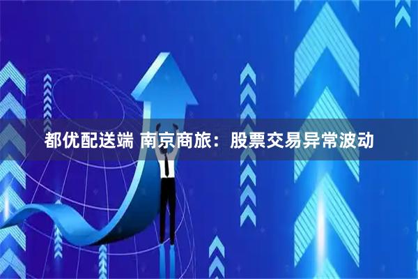 都优配送端 南京商旅：股票交易异常波动