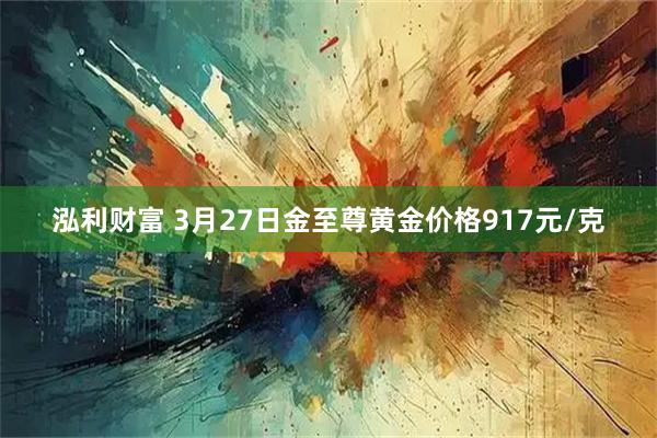 泓利财富 3月27日金至尊黄金价格917元/克