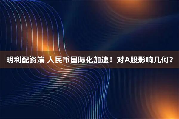 明利配资端 人民币国际化加速！对A股影响几何？