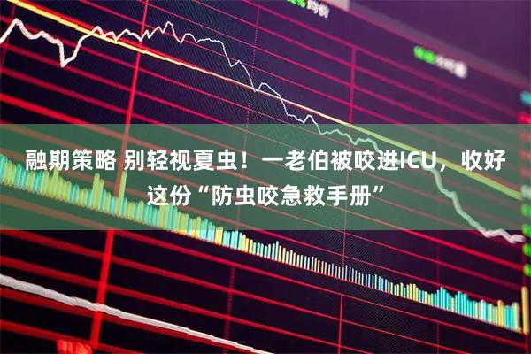 融期策略 别轻视夏虫！一老伯被咬进ICU，收好这份“防虫咬急救手册”