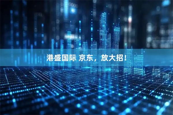 港盛国际 京东，放大招！