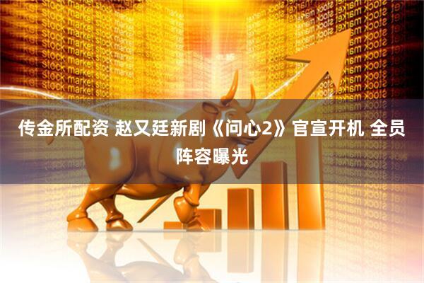 传金所配资 赵又廷新剧《问心2》官宣开机 全员阵容曝光