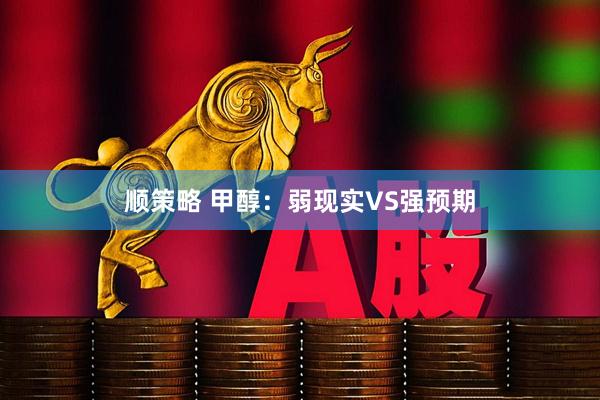 顺策略 甲醇：弱现实VS强预期