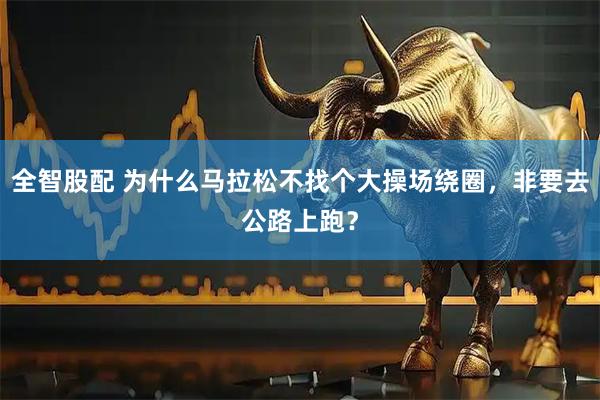 全智股配 为什么马拉松不找个大操场绕圈，非要去公路上跑？