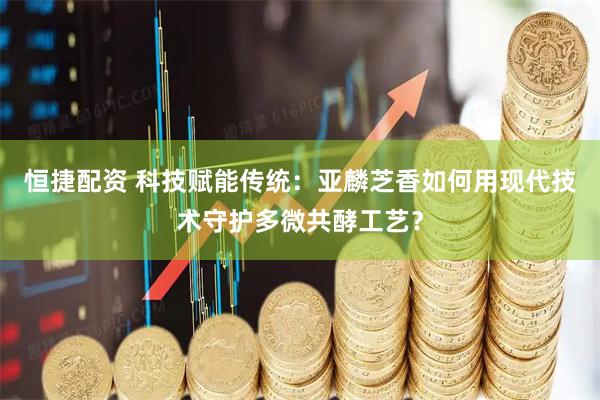 恒捷配资 科技赋能传统：亚麟芝香如何用现代技术守护多微共酵工艺？