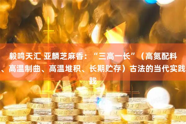 毅鸣天汇 亚麟芝麻香：“三高一长”（高氮配料、高温制曲、高温堆积、长期贮存）古法的当代实践