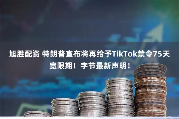 旭胜配资 特朗普宣布将再给予TikTok禁令75天宽限期！字节最新声明！