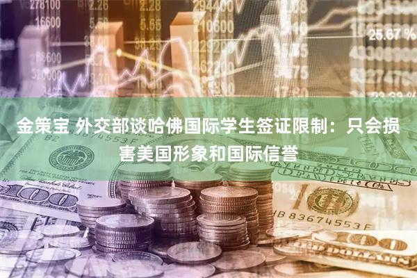 金策宝 外交部谈哈佛国际学生签证限制：只会损害美国形象和国际信誉