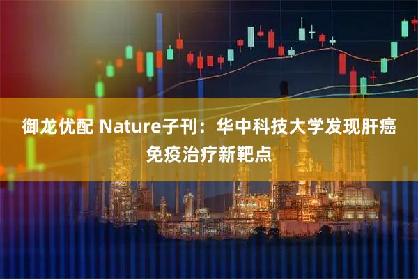 御龙优配 Nature子刊：华中科技大学发现肝癌免疫治疗新靶点
