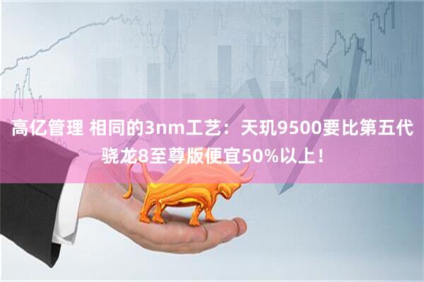高亿管理 相同的3nm工艺:天玑9500要比第五代骁龙8至尊版便宜50%以上!