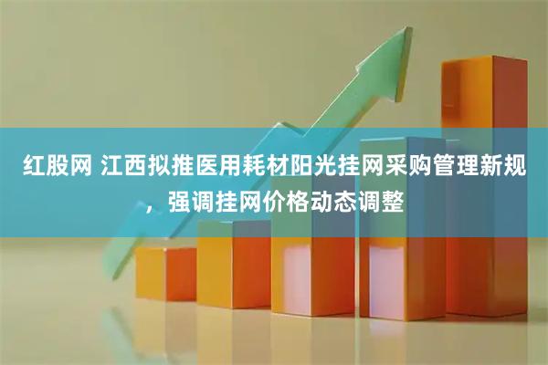 红股网 江西拟推医用耗材阳光挂网采购管理新规，强调挂网价格动态调整