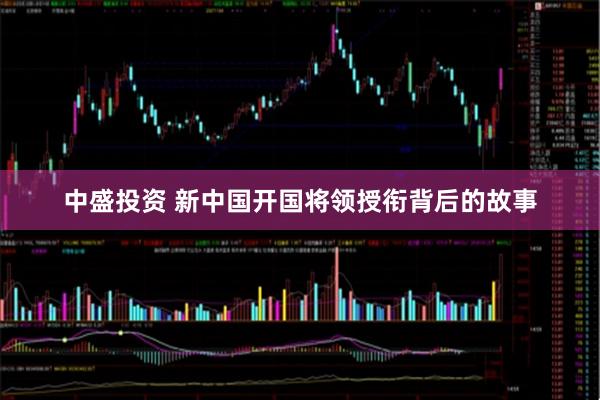 中盛投资 新中国开国将领授衔背后的故事