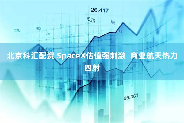 北京科汇配资 SpaceX估值强刺激  商业航天热力四射