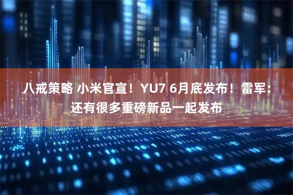 八戒策略 小米官宣!YU7 6月底发布!雷军:还有很多重磅新品一起发布