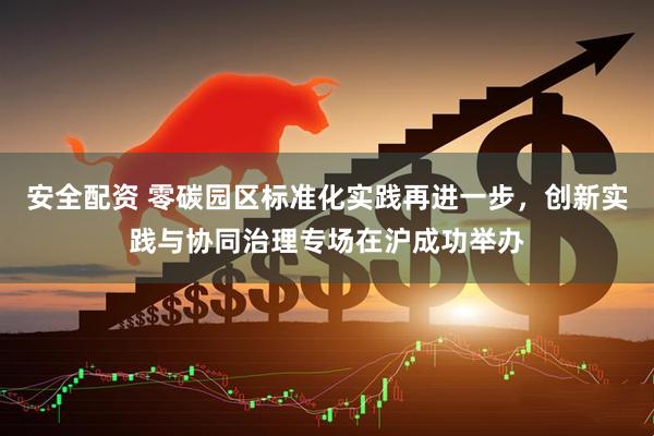 安全配资 零碳园区标准化实践再进一步，创新实践与协同治理专场在沪成功举办