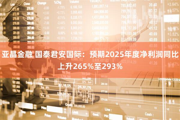 亚晶金融 国泰君安国际：预期2025年度净利润同比上升265%至293%