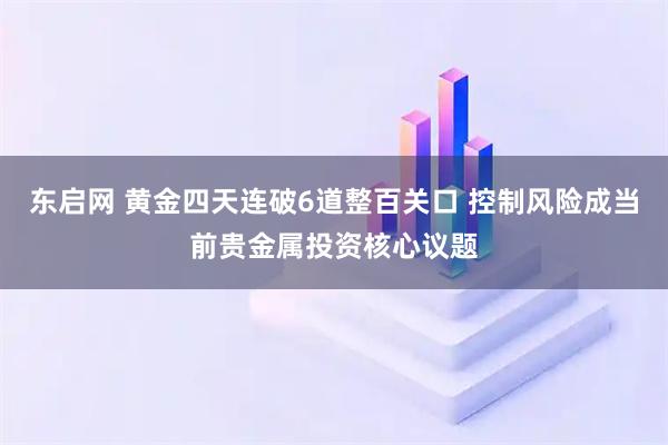 东启网 黄金四天连破6道整百关口 控制风险成当前贵金属投资核心议题