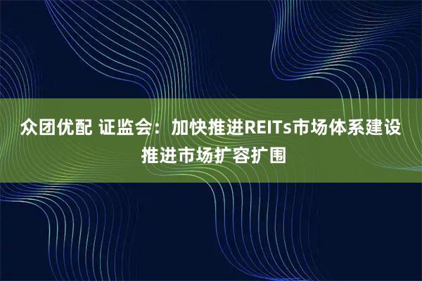众团优配 证监会：加快推进REITs市场体系建设 推进市场扩容扩围