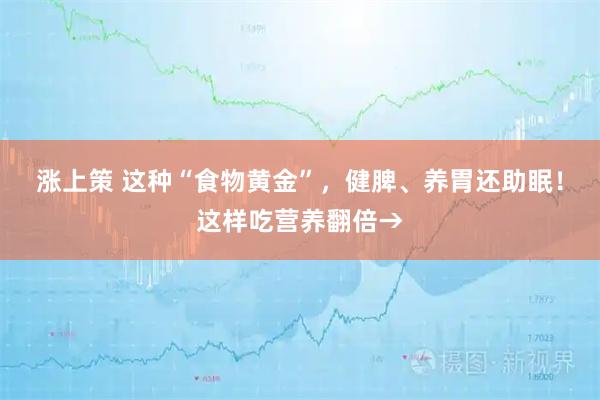 涨上策 这种“食物黄金”，健脾、养胃还助眠！这样吃营养翻倍→