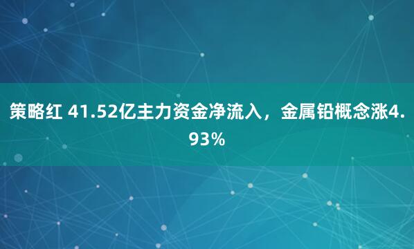 策略红 41.52亿主力资金净流入，金属铅概念涨4.93%