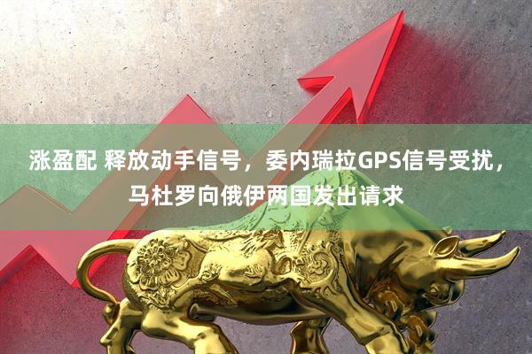 涨盈配 释放动手信号，委内瑞拉GPS信号受扰，马杜罗向俄伊两国发出请求