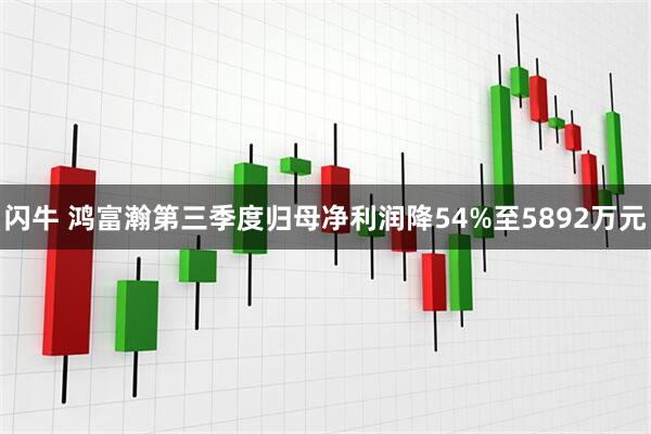 闪牛 鸿富瀚第三季度归母净利润降54%至5892万元