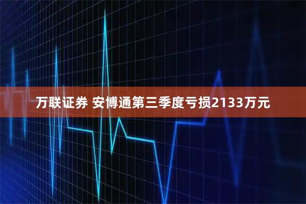 万联证券 安博通第三季度亏损2133万元
