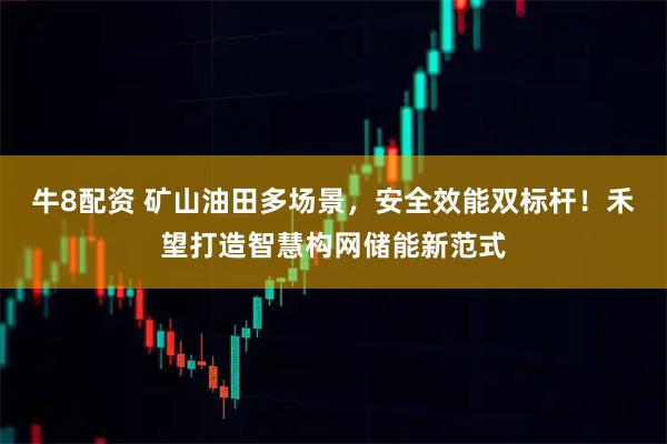 牛8配资 矿山油田多场景，安全效能双标杆！禾望打造智慧构网储能新范式