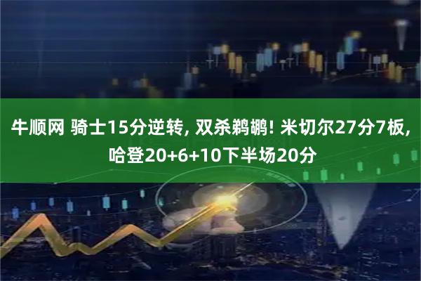 牛顺网 骑士15分逆转, 双杀鹈鹕! 米切尔27分7板, 哈登20+6+10下半场20分