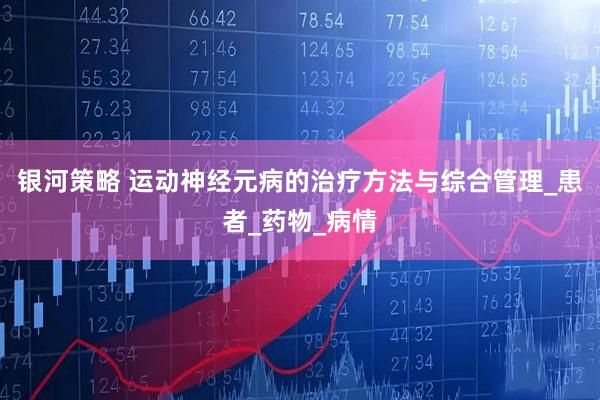 银河策略 运动神经元病的治疗方法与综合管理_患者_药物_病情