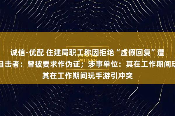 诚信-优配 住建局职工称因拒绝“虚假回复”遭上级殴打?目击者:曾被要求作伪证;涉事单位:其在工作期间玩手游引冲突