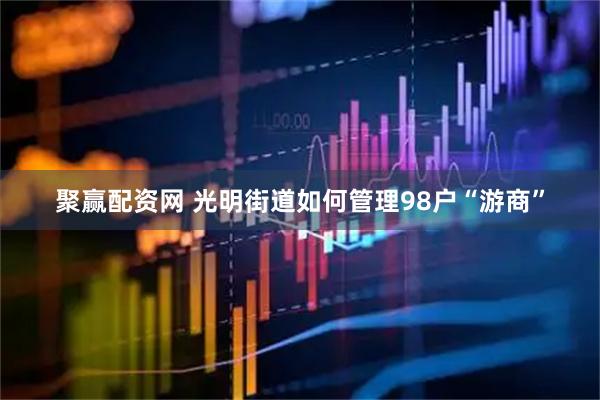 聚赢配资网 光明街道如何管理98户“游商”